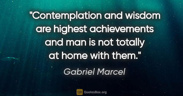 Gabriel Marcel quote: "Contemplation and wisdom are highest achievements and man is..."
