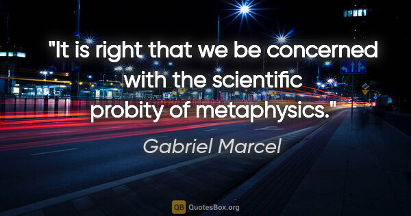 Gabriel Marcel quote: "It is right that we be concerned with the scientific probity..."