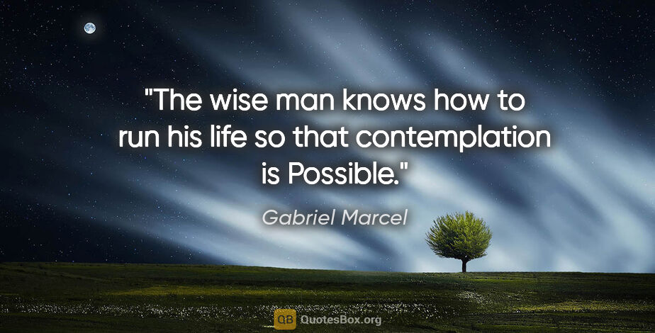 Gabriel Marcel quote: "The wise man knows how to run his life so that contemplation..."