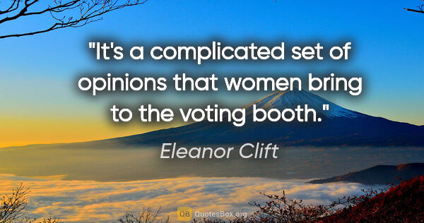 Eleanor Clift quote: "It's a complicated set of opinions that women bring to the..."