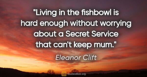 Eleanor Clift quote: "Living in the fishbowl is hard enough without worrying about a..."