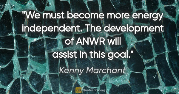 Kenny Marchant quote: "We must become more energy independent. The development of..."