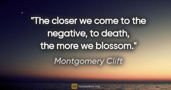 Montgomery Clift quote: "The closer we come to the negative, to death, the more we..."