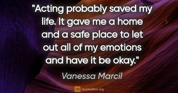 Vanessa Marcil quote: "Acting probably saved my life. It gave me a home and a safe..."