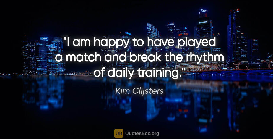 Kim Clijsters quote: "I am happy to have played a match and break the rhythm of..."