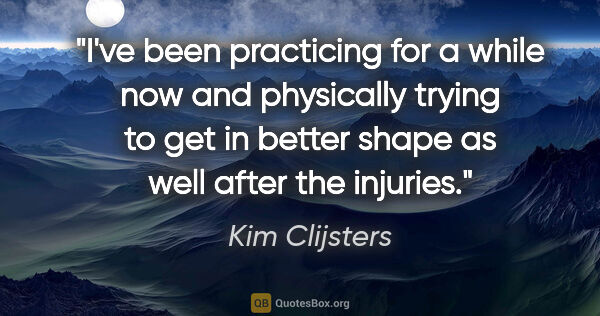 Kim Clijsters quote: "I've been practicing for a while now and physically trying to..."