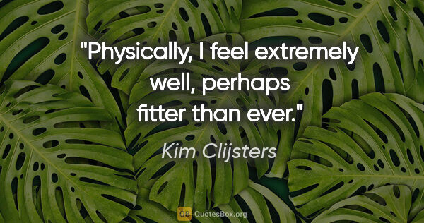 Kim Clijsters quote: "Physically, I feel extremely well, perhaps fitter than ever."