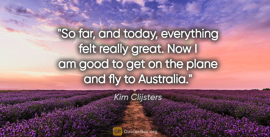Kim Clijsters quote: "So far, and today, everything felt really great. Now I am good..."