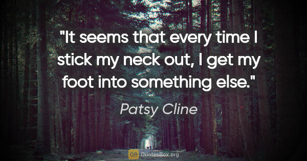 Patsy Cline quote: "It seems that every time I stick my neck out, I get my foot..."