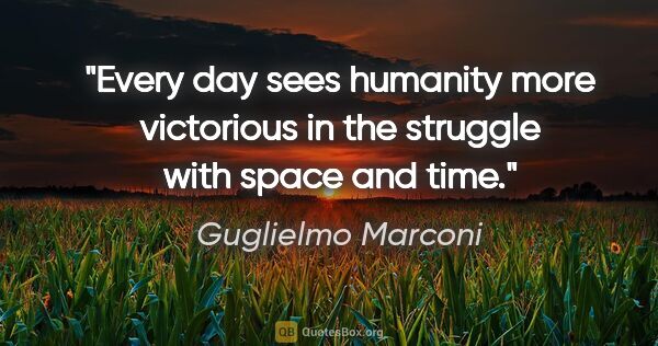 Guglielmo Marconi quote: "Every day sees humanity more victorious in the struggle with..."