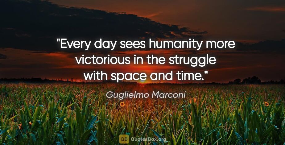 Guglielmo Marconi quote: "Every day sees humanity more victorious in the struggle with..."