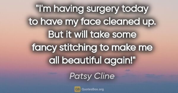 Patsy Cline quote: "I'm having surgery today to have my face cleaned up. But it..."
