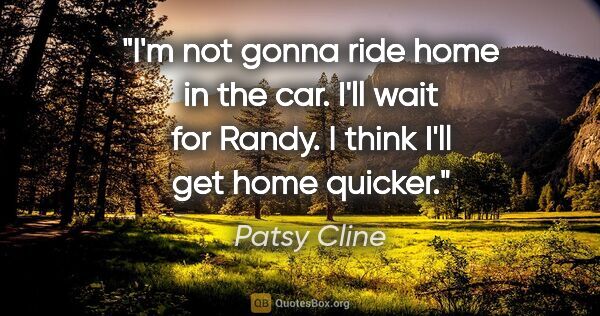 Patsy Cline quote: "I'm not gonna ride home in the car. I'll wait for Randy. I..."