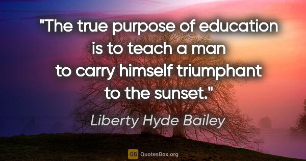 Liberty Hyde Bailey quote: "The true purpose of education is to teach a man to carry..."