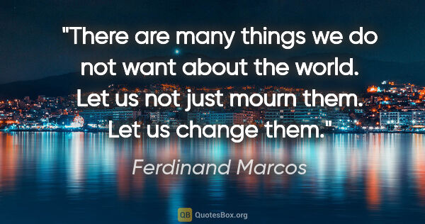 Ferdinand Marcos quote: "There are many things we do not want about the world. Let us..."