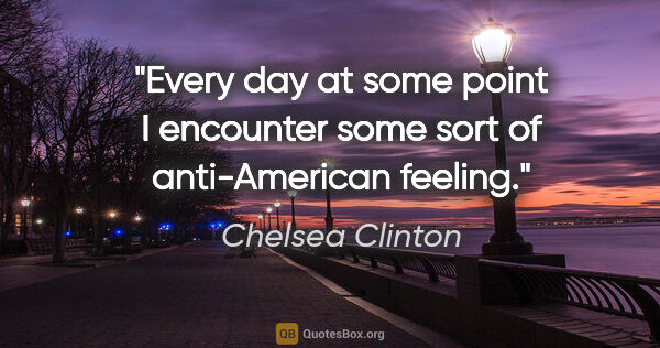 Chelsea Clinton quote: "Every day at some point I encounter some sort of anti-American..."