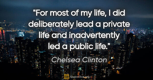 Chelsea Clinton quote: "For most of my life, I did deliberately lead a private life..."