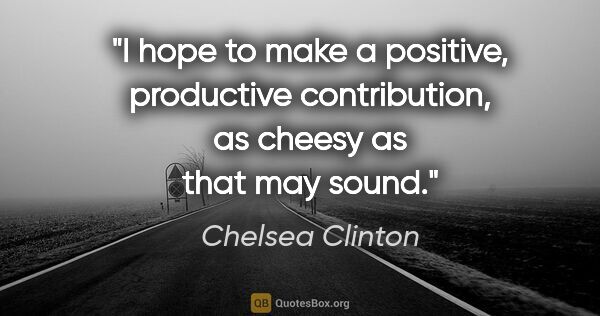 Chelsea Clinton quote: "I hope to make a positive, productive contribution, as cheesy..."