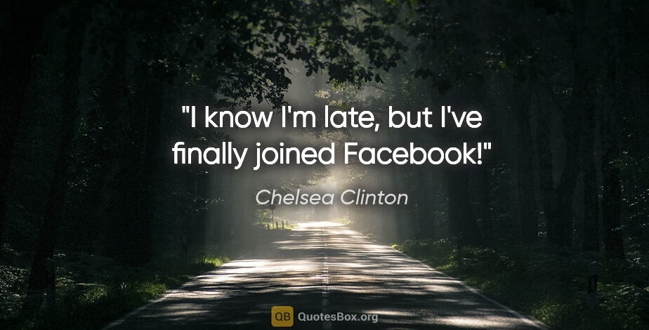 Chelsea Clinton quote: "I know I'm late, but I've finally joined Facebook!"