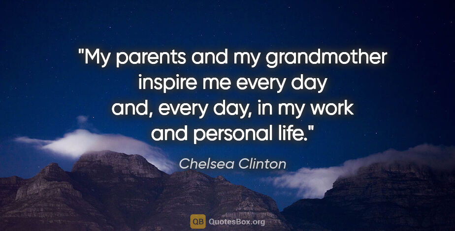 Chelsea Clinton quote: "My parents and my grandmother inspire me every day and, every..."