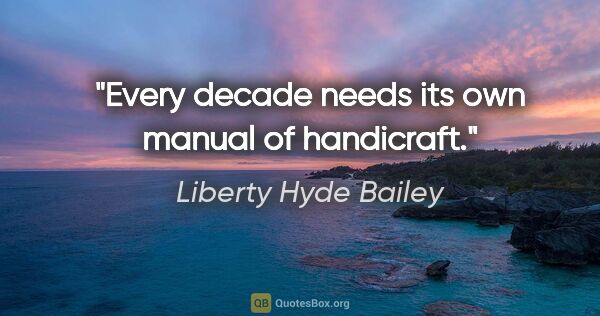 Liberty Hyde Bailey quote: "Every decade needs its own manual of handicraft."