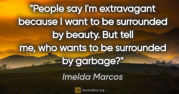 Imelda Marcos quote: "People say I'm extravagant because I want to be surrounded by..."