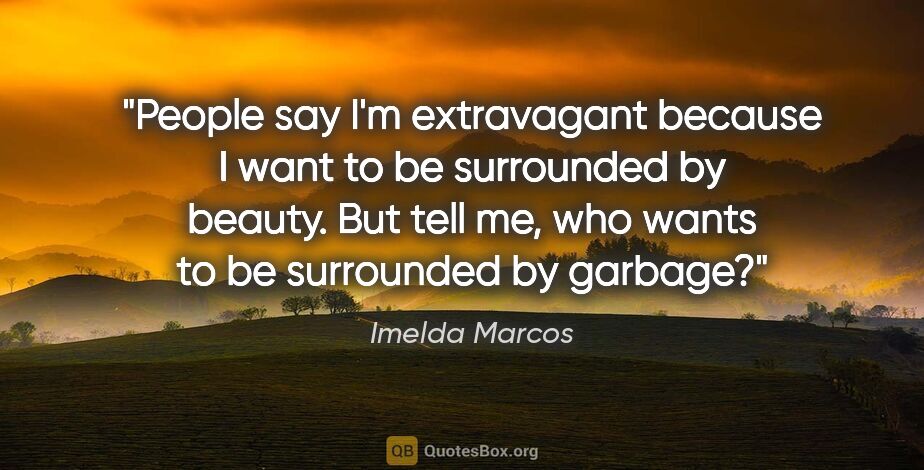 Imelda Marcos quote: "People say I'm extravagant because I want to be surrounded by..."