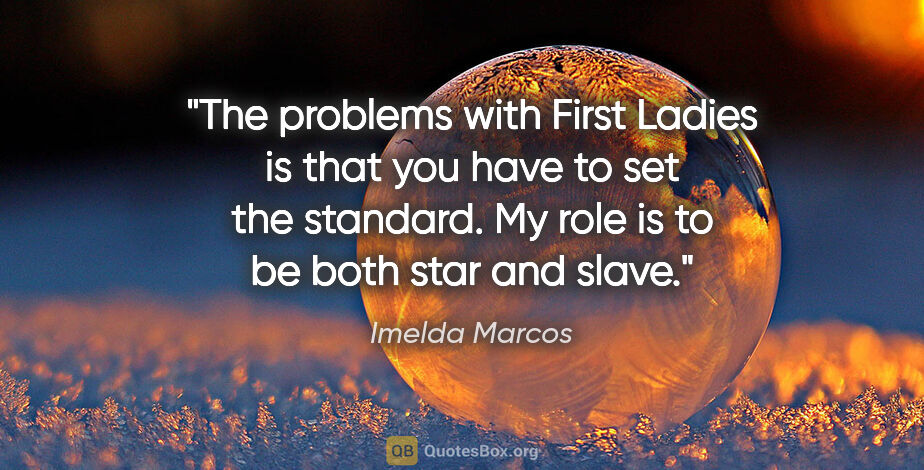 Imelda Marcos quote: "The problems with First Ladies is that you have to set the..."