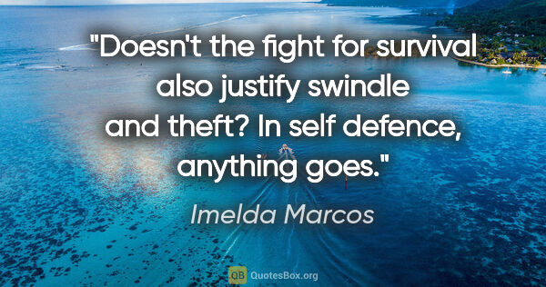 Imelda Marcos quote: "Doesn't the fight for survival also justify swindle and theft?..."