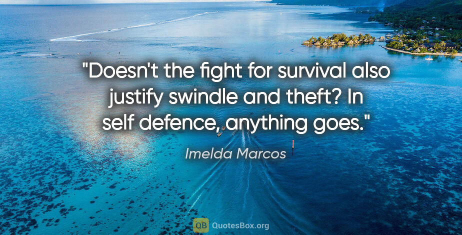 Imelda Marcos quote: "Doesn't the fight for survival also justify swindle and theft?..."