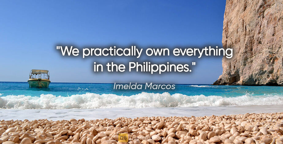 Imelda Marcos quote: "We practically own everything in the Philippines."