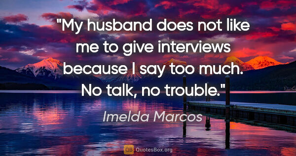 Imelda Marcos quote: "My husband does not like me to give interviews because I say..."