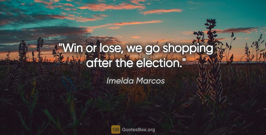 Imelda Marcos quote: "Win or lose, we go shopping after the election."