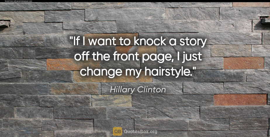 Hillary Clinton quote: "If I want to knock a story off the front page, I just change..."