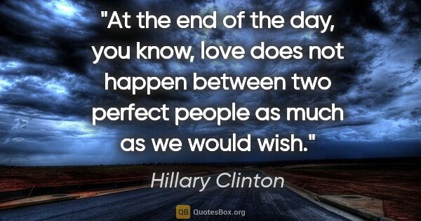 Hillary Clinton quote: "At the end of the day, you know, love does not happen between..."