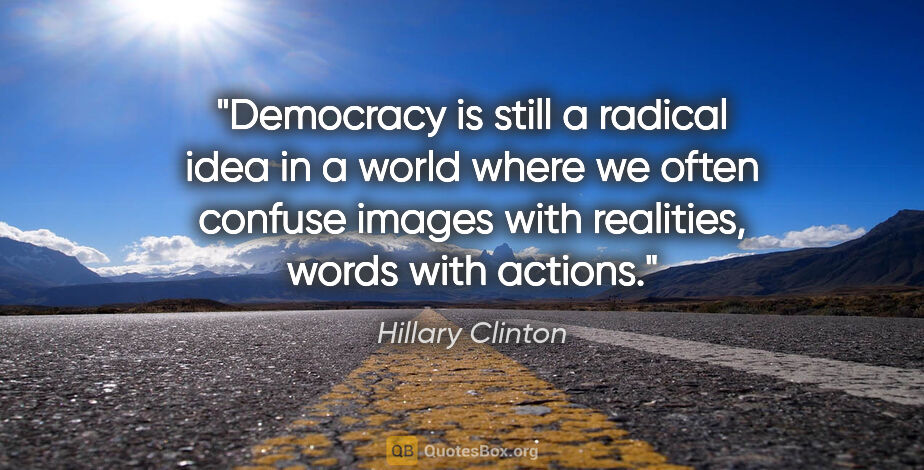 Hillary Clinton quote: "Democracy is still a radical idea in a world where we often..."