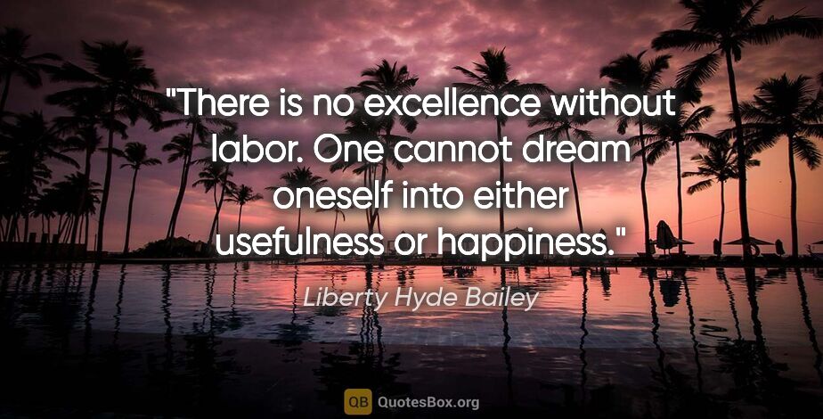Liberty Hyde Bailey quote: "There is no excellence without labor. One cannot dream oneself..."