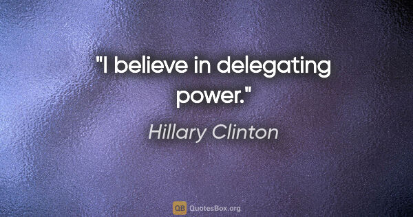 Hillary Clinton quote: "I believe in delegating power."