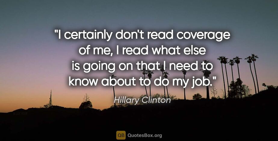 Hillary Clinton quote: "I certainly don't read coverage of me, I read what else is..."