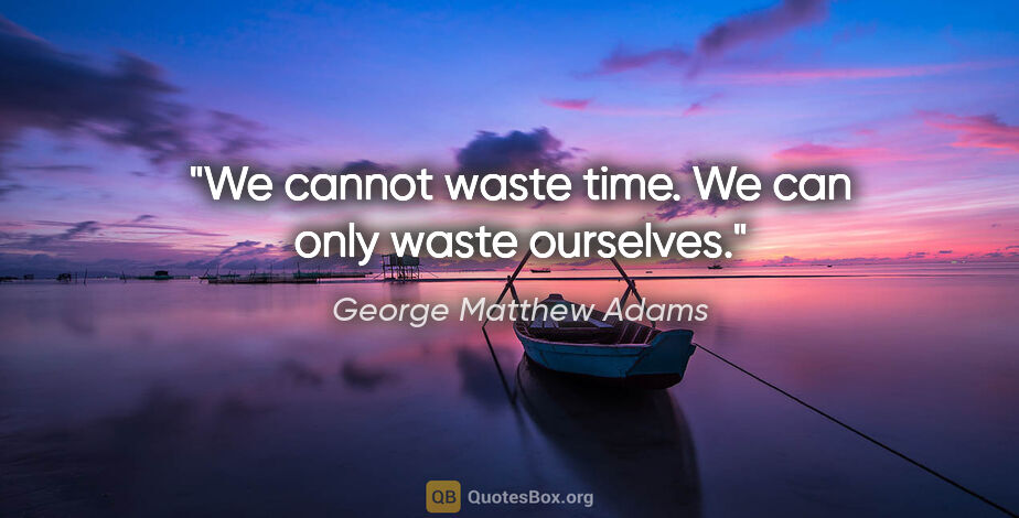 George Matthew Adams quote: "We cannot waste time. We can only waste ourselves."
