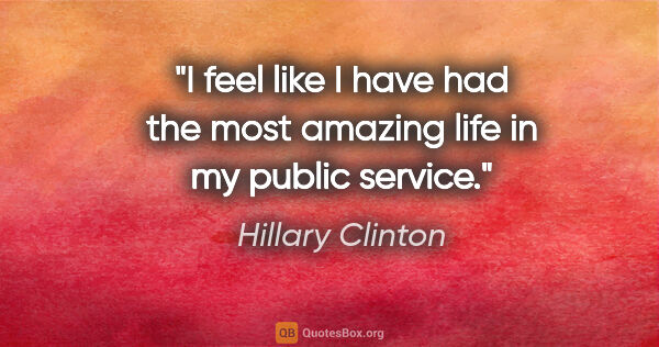 Hillary Clinton quote: "I feel like I have had the most amazing life in my public..."