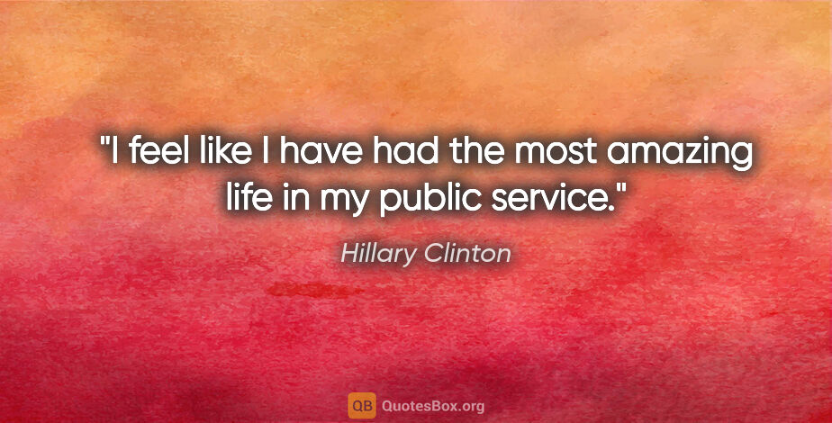 Hillary Clinton quote: "I feel like I have had the most amazing life in my public..."
