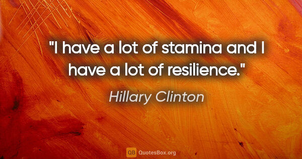 Hillary Clinton quote: "I have a lot of stamina and I have a lot of resilience."