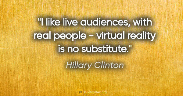 Hillary Clinton quote: "I like live audiences, with real people - virtual reality is..."