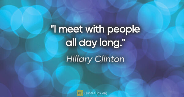 Hillary Clinton quote: "I meet with people all day long."