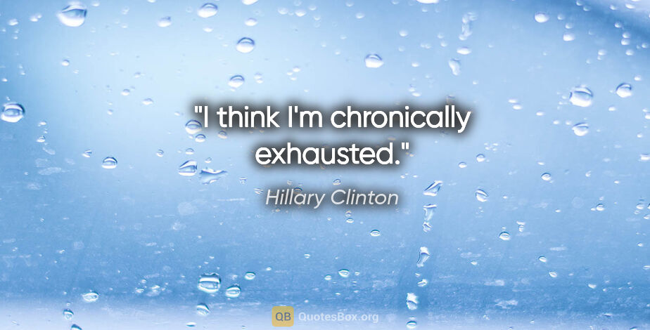 Hillary Clinton quote: "I think I'm chronically exhausted."