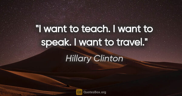 Hillary Clinton quote: "I want to teach. I want to speak. I want to travel."