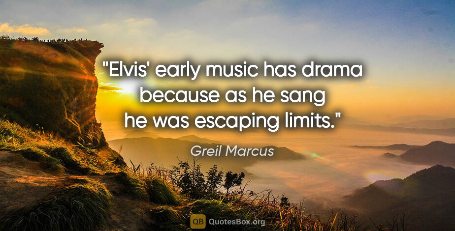 Greil Marcus quote: "Elvis' early music has drama because as he sang he was..."