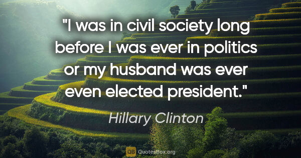 Hillary Clinton quote: "I was in civil society long before I was ever in politics or..."