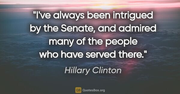 Hillary Clinton quote: "I've always been intrigued by the Senate, and admired many of..."